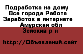 Подработка на дому  - Все города Работа » Заработок в интернете   . Амурская обл.,Зейский р-н